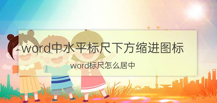 word中水平标尺下方缩进图标 word标尺怎么居中？